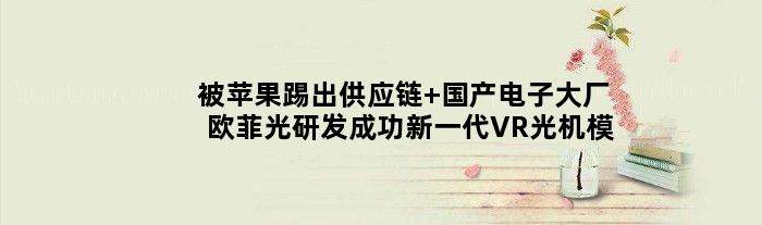 被苹果踢出供应链 国产电子大厂欧菲光研发成功新一代VR光机模组