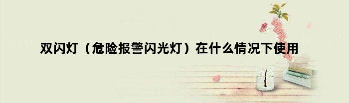 双闪灯（危险报警闪光灯）在什么情况下使用