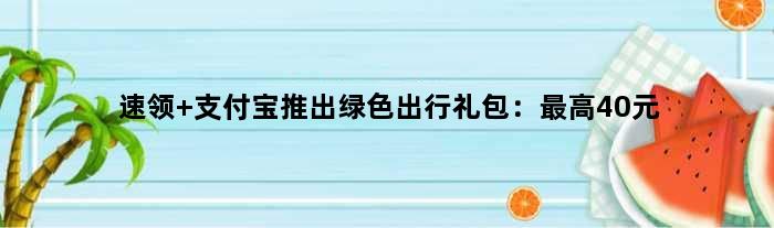 速领 支付宝推出绿色出行礼包：更高40元