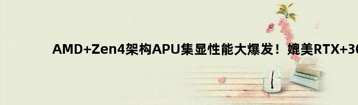 AMD Zen4架构APU集显性能大爆发！媲美RTX 3060