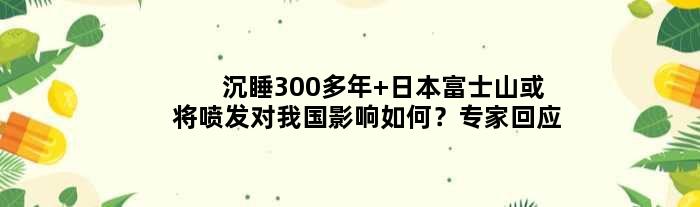 沉睡300多年 日本富士山或将喷发对我国影响如何？专家回应
