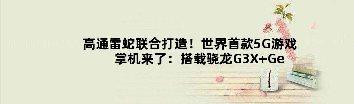 高通雷蛇联合打造！世界5G游戏掌机来了：搭载骁龙G3X Gen1