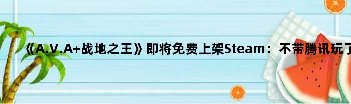 《A.V.A 战地》即将免费上架Steam：不带腾讯玩了