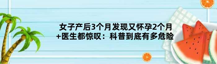 女子产后3个月发现又怀孕2个月 医生都惊叹：科普到底有多危险