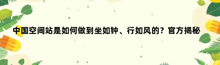 中国空间站是如何做到“坐如钟、行如风”的？官方揭秘