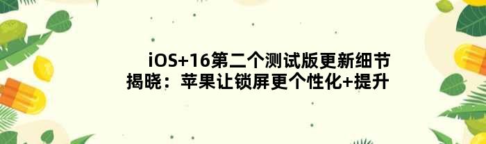iOS 16第二个测试版更新细节揭晓：苹果让锁屏更个性化 提升性能
