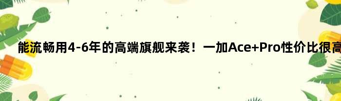 能流畅用4-6年的高端旗舰来袭！一加Ace Pro性价比很高