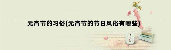 元宵节的习俗(元宵节的节日风俗有哪些)