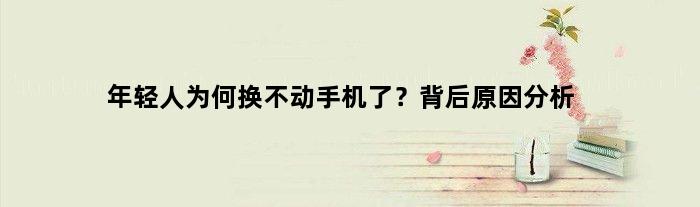 年轻人为何换不动手机了？背后原因分析