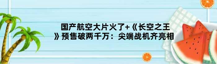 国产航空大片火了 《长空》预售破两千万：战机齐亮相