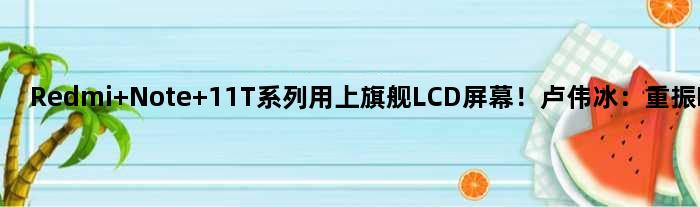 Redmi Note 11T系列用上旗舰LCD屏幕！卢伟冰：重振LCD荣光