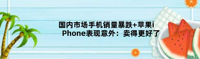 国内市场手机销量暴跌 苹果iPhone表现意外：卖得更好了