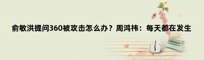 俞敏洪提问360被攻击怎么办？周鸿祎：每天都在发生