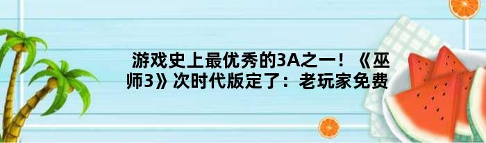 游戏史上更的3A之一！《巫师3》次时代版定了：老玩家免费领