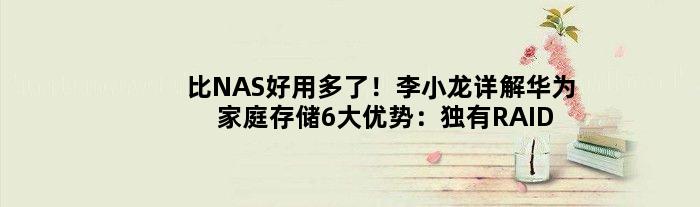 比NAS好用多了！李小龙详解华为家庭存储6大优势：独有RAID方案