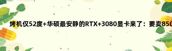 烤机仅52度 华硕最安静的RTX 3080显卡来了：要卖8500元