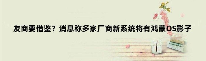 友商要“借鉴”？消息称多家厂商新系统将有鸿蒙OS影子