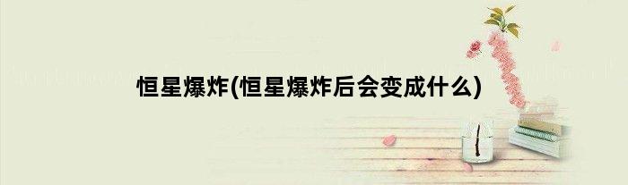 恒星爆炸(恒星爆炸后会变成什么)
