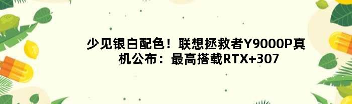 少见银白配色！联想拯救者Y9000P真机公布：更高搭载RTX 3070 Ti