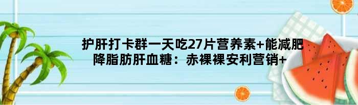 “护肝打卡群”吃27片营养素 能减肥降脂肪肝血糖：赤裸裸安利营销 智商堪忧