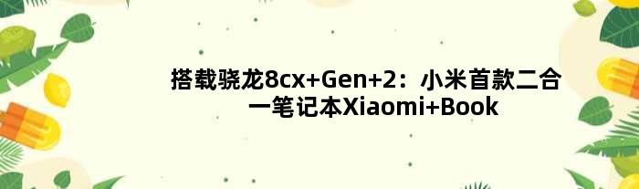 搭载骁龙8cx Gen 2：小米二合一笔记本Xiaomi Book S海外发售