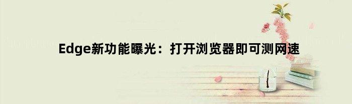 Edge新功能曝光：打开浏览器即可测网速