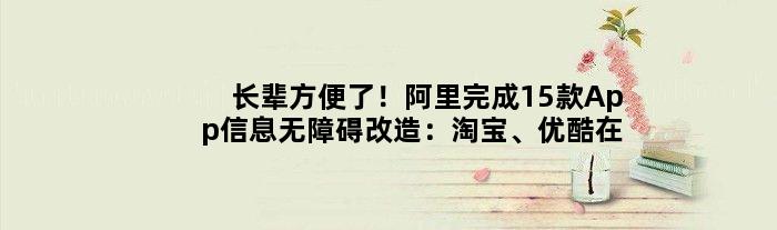 长辈方便了！阿里完成15款App信息无障碍改造：淘宝、优酷在内