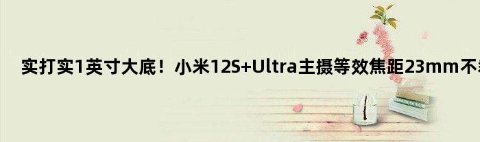 实打实1英寸大底！小米12S Ultra主摄等效焦距23mm不裁切