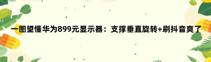 一图望懂华为899元显示器：支撑垂直旋转 刷抖音爽了