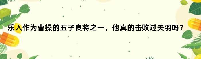 乐入作为曹操的五子良将之一，他真的击败过关羽吗？