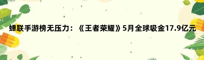蝉联手游榜无压力：《荣耀》5月全球吸金17.9亿元