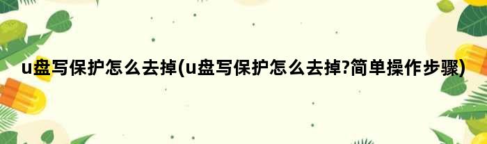 u盘写保护怎么去掉(u盘写保护怎么去掉?简单操作步骤)