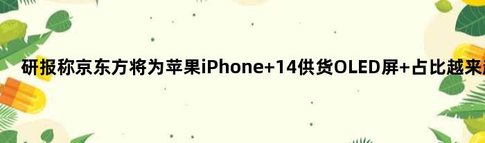 研报称京东方将为苹果iPhone 14供货OLED屏 占比越来越多