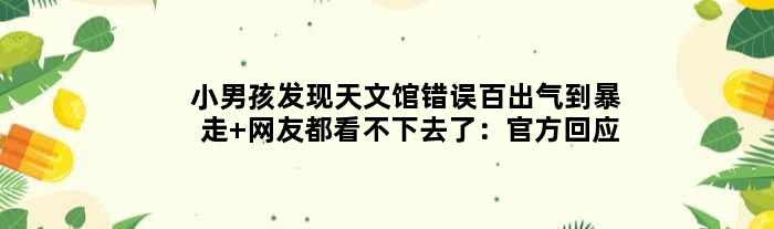 小男孩发现天文馆错误百出气到暴走 网友都看不下去了：官方回应