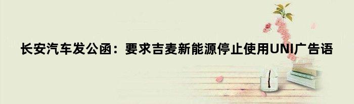 长安汽车发公函：要求吉麦新能源停止使用“UNI”广告语