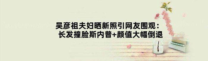 吴彦祖夫妇晒新照引网友围观：长发撞脸“斯内普” 颜值大幅倒退