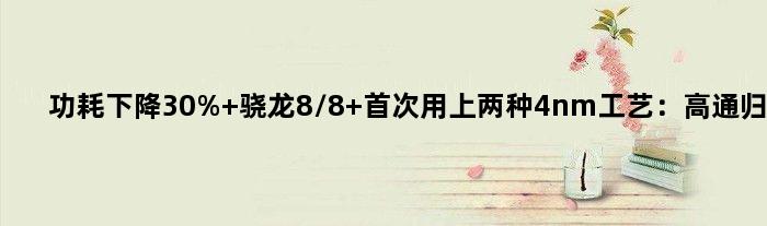 功耗下降30% 骁龙8/8+用上两种4nm工艺：高通归应