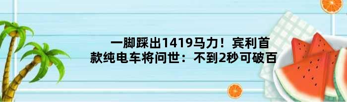 一脚踩出1419马力！宾利纯电车将问世：不到2秒可破百