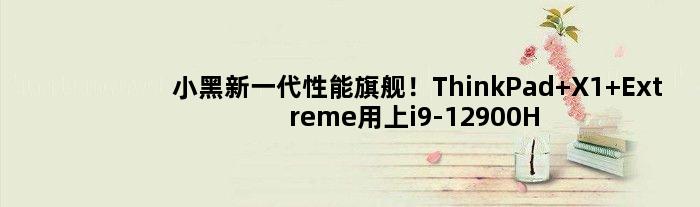 小黑新一代性能旗舰！ThinkPad X1 Extreme用上i9-12900H+RTX 3080 Ti
