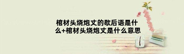 棺材头烧炮丈的歇后语是什么 棺材头烧炮丈是什么意思