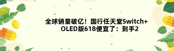全球销量破亿！国行任天堂Switch OLED版618便宜了：到手2399元