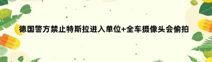 德国警方禁止特斯拉进入单位 全车摄像头会“偷拍”