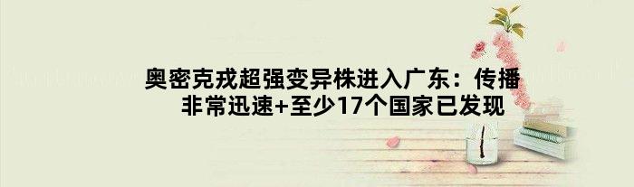 奥密克戎超强变异株进入广东：传播非常迅速 至少17个已发现病例