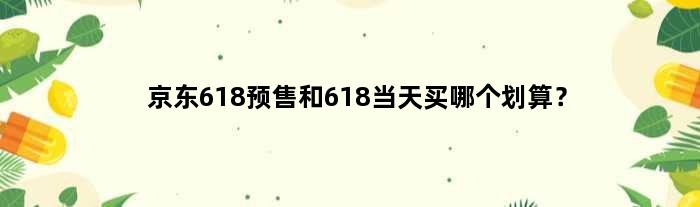 京东618预售和618当天买哪个划算？