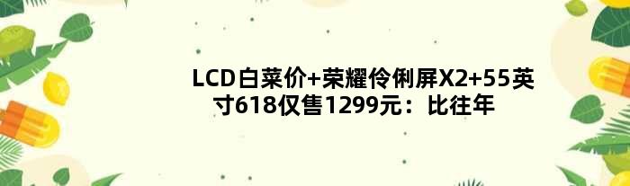 LCD白菜价 荣耀伶俐屏X2 55英寸618仅售1299元：比往年廉价一半