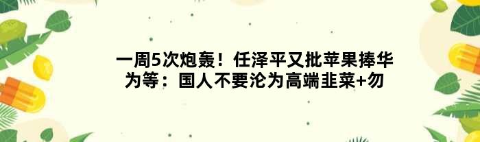一周5次炮轰！任泽平又批苹果捧华为等：国人不要沦为“高端”韭菜 勿崇洋