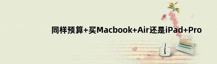 同样预算 买Macbook Air还是iPad Pro