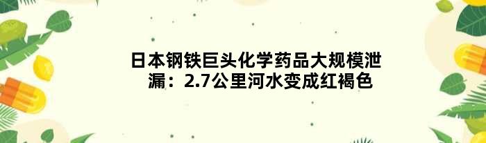 日本钢铁巨头化学药品大规模泄漏：2.7公里河水变成红褐色