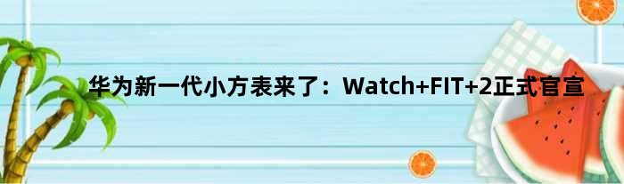 华为新一代“小方表”来了：Watch FIT 2正式官宣