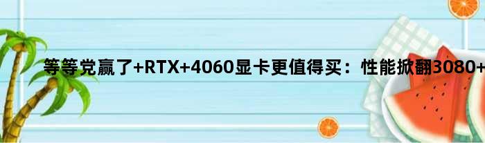 等等党赢了 RTX 4060显卡更值得买：性能掀翻3080 Ti